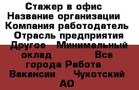 Стажер в офис › Название организации ­ Компания-работодатель › Отрасль предприятия ­ Другое › Минимальный оклад ­ 15 000 - Все города Работа » Вакансии   . Чукотский АО